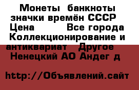 Монеты, банкноты,значки времён СССР › Цена ­ 200 - Все города Коллекционирование и антиквариат » Другое   . Ненецкий АО,Андег д.